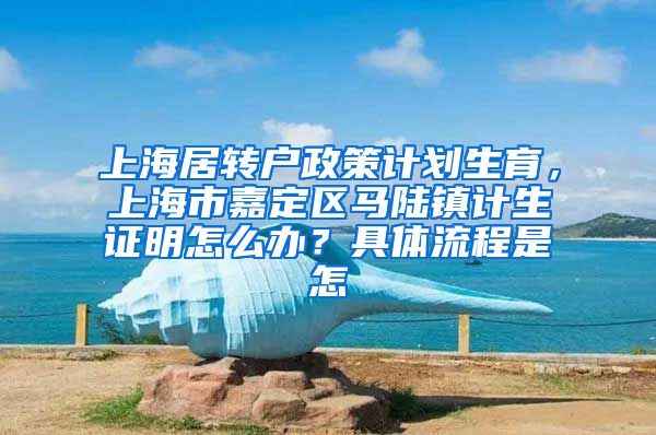 上海居转户政策计划生育，上海市嘉定区马陆镇计生证明怎么办？具体流程是怎
