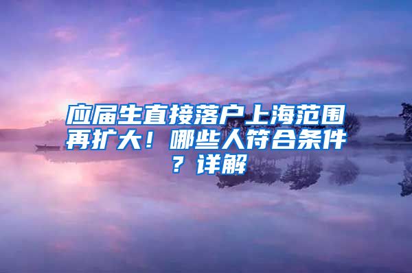 应届生直接落户上海范围再扩大！哪些人符合条件？详解