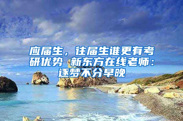 应届生，往届生谁更有考研优势 新东方在线老师：逐梦不分早晚