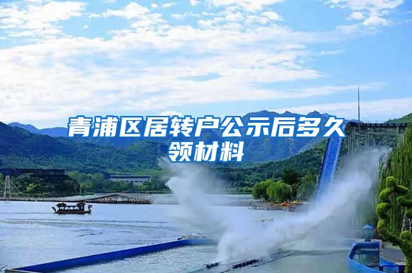 青浦区居转户公示后多久领材料