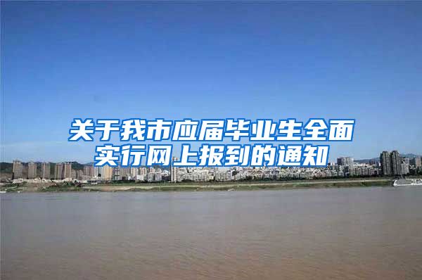 关于我市应届毕业生全面实行网上报到的通知