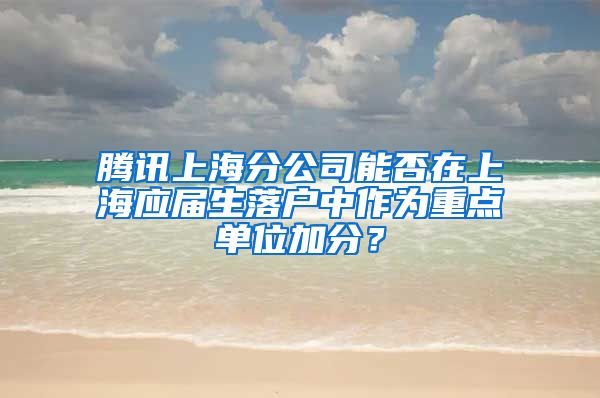 腾讯上海分公司能否在上海应届生落户中作为重点单位加分？