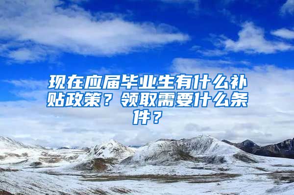 现在应届毕业生有什么补贴政策？领取需要什么条件？