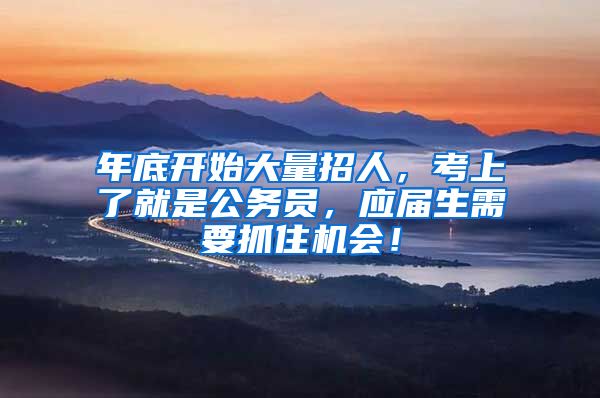 年底开始大量招人，考上了就是公务员，应届生需要抓住机会！