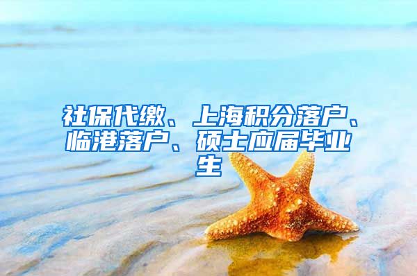 社保代缴、上海积分落户、临港落户、硕士应届毕业生