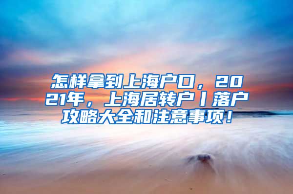 怎样拿到上海户口，2021年，上海居转户丨落户攻略大全和注意事项！