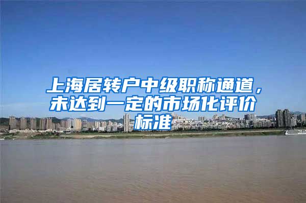 上海居转户中级职称通道，未达到一定的市场化评价标准