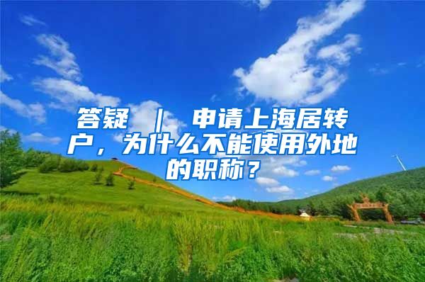 答疑 ｜ 申请上海居转户，为什么不能使用外地的职称？