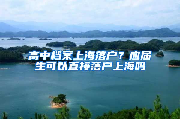 高中档案上海落户？应届生可以直接落户上海吗