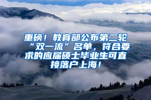 重磅！教育部公布第二轮“双一流”名单，符合要求的应届硕士毕业生可直接落户上海！