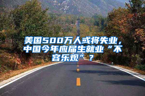 美国500万人或将失业，中国今年应届生就业“不容乐观”？