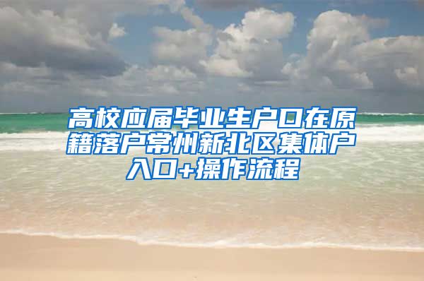 高校应届毕业生户口在原籍落户常州新北区集体户入口+操作流程