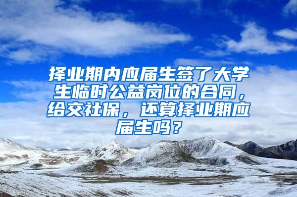 择业期内应届生签了大学生临时公益岗位的合同，给交社保，还算择业期应届生吗？