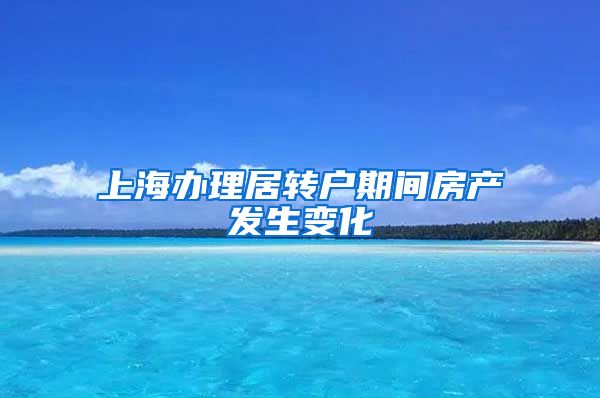 上海办理居转户期间房产发生变化