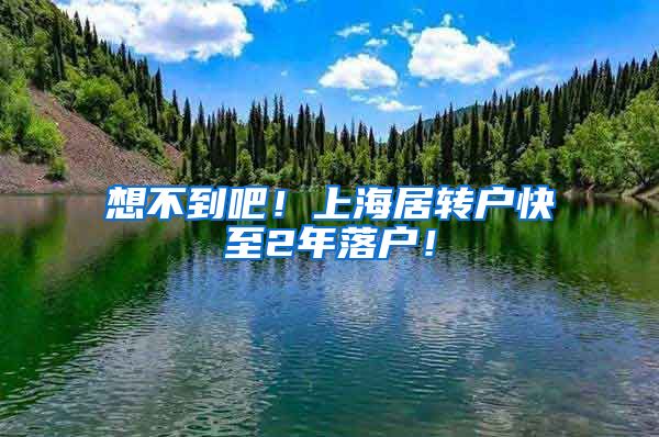 想不到吧！上海居转户快至2年落户！