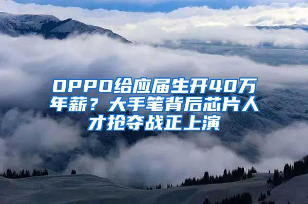 OPPO给应届生开40万年薪？大手笔背后芯片人才抢夺战正上演