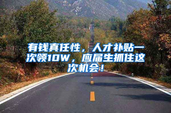 有钱真任性，人才补贴一次领10W，应届生抓住这次机会！