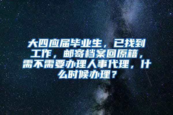 大四应届毕业生，已找到工作，邮寄档案回原籍，需不需要办理人事代理，什么时候办理？