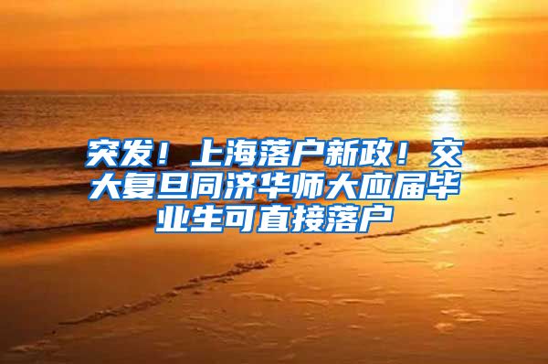 突发！上海落户新政！交大复旦同济华师大应届毕业生可直接落户