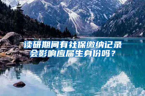 读研期间有社保缴纳记录会影响应届生身份吗？