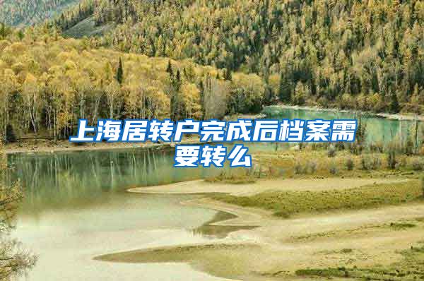 上海居转户完成后档案需要转么