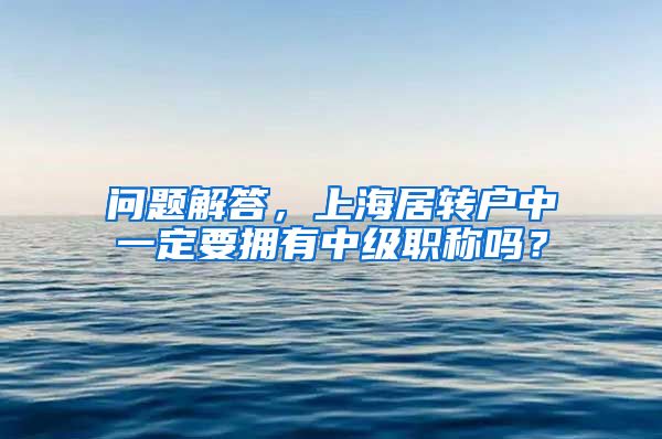 问题解答，上海居转户中一定要拥有中级职称吗？