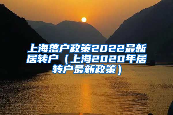 上海落户政策2022最新居转户（上海2020年居转户最新政策）