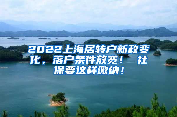 2022上海居转户新政变化，落户条件放宽！ 社保要这样缴纳！