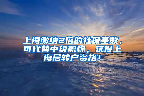 上海缴纳2倍的社保基数，可代替中级职称，获得上海居转户资格！