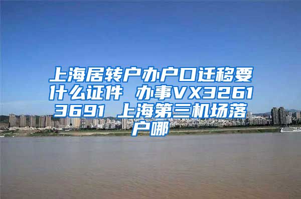 上海居转户办户口迁移要什么证件 办事VX32613691 上海第三机场落户哪