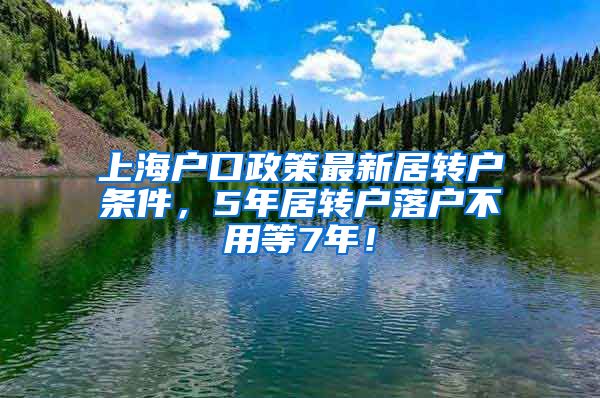 上海户口政策最新居转户条件，5年居转户落户不用等7年！