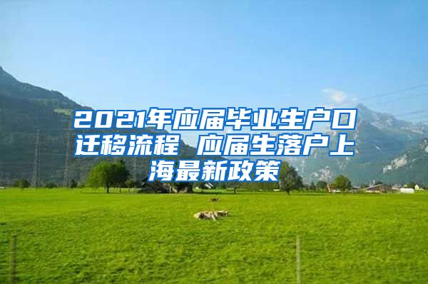 2021年应届毕业生户口迁移流程 应届生落户上海最新政策