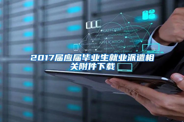 2017届应届毕业生就业派遣相关附件下载
