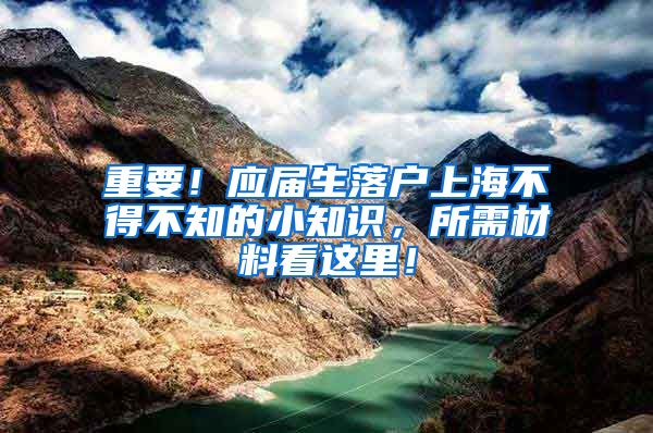 重要！应届生落户上海不得不知的小知识，所需材料看这里！