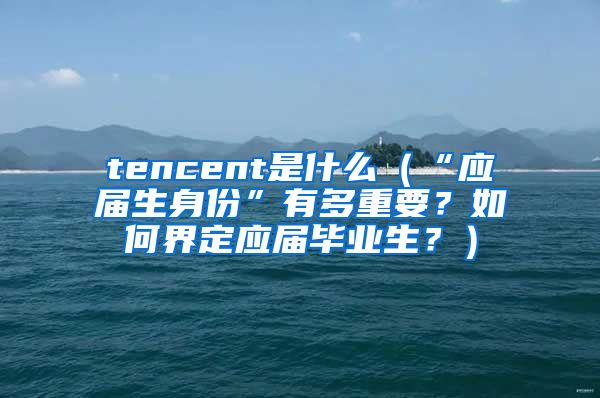 tencent是什么（“应届生身份”有多重要？如何界定应届毕业生？）