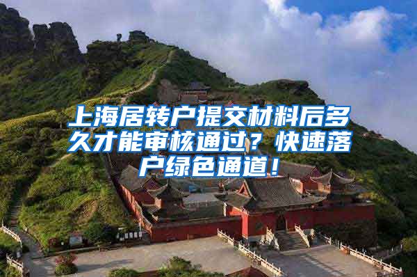 上海居转户提交材料后多久才能审核通过？快速落户绿色通道！