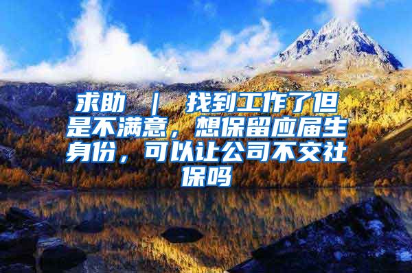 求助 ｜ 找到工作了但是不满意，想保留应届生身份，可以让公司不交社保吗