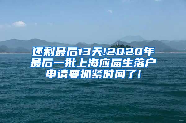还剩最后13天!2020年最后一批上海应届生落户申请要抓紧时间了!