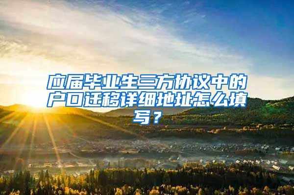 应届毕业生三方协议中的户口迁移详细地址怎么填写？