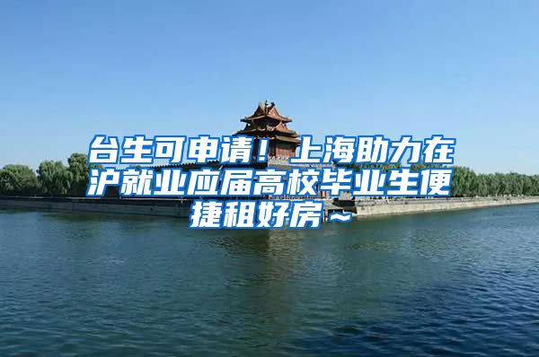 台生可申请！上海助力在沪就业应届高校毕业生便捷租好房～