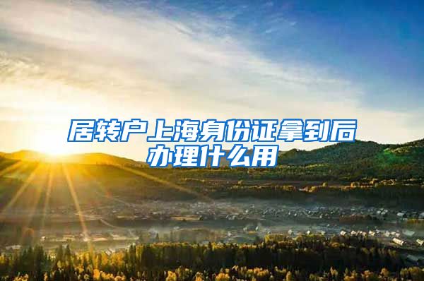 居转户上海身份证拿到后办理什么用