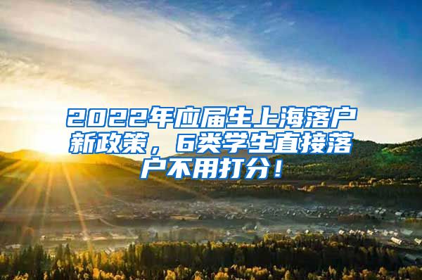 2022年应届生上海落户新政策，6类学生直接落户不用打分！