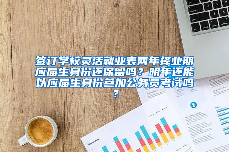 签订学校灵活就业表两年择业期应届生身份还保留吗？明年还能以应届生身份参加公务员考试吗？