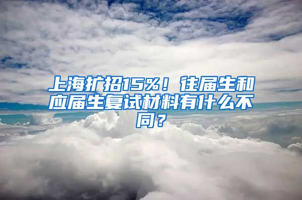 上海扩招15%！往届生和应届生复试材料有什么不同？