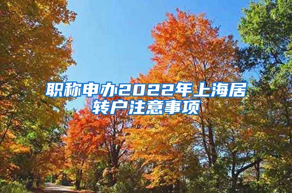 职称申办2022年上海居转户注意事项