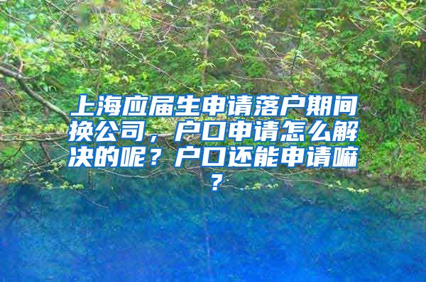 上海应届生申请落户期间换公司，户口申请怎么解决的呢？户口还能申请嘛？