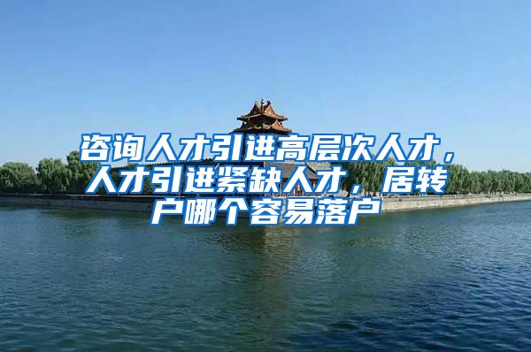 咨询人才引进高层次人才，人才引进紧缺人才，居转户哪个容易落户