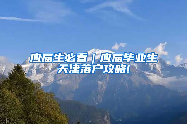 应届生必看｜应届毕业生天津落户攻略!