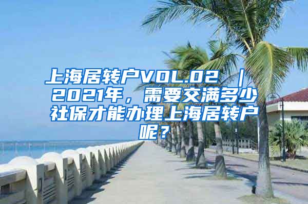 上海居转户VOL.02 ｜ 2021年，需要交满多少社保才能办理上海居转户呢？