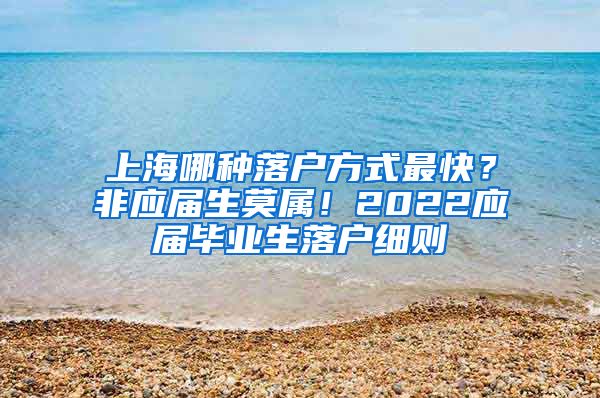 上海哪种落户方式最快？非应届生莫属！2022应届毕业生落户细则